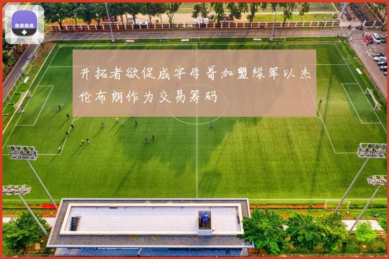 开拓者欲促成字母哥加盟绿军以杰伦布朗作为交易筹码