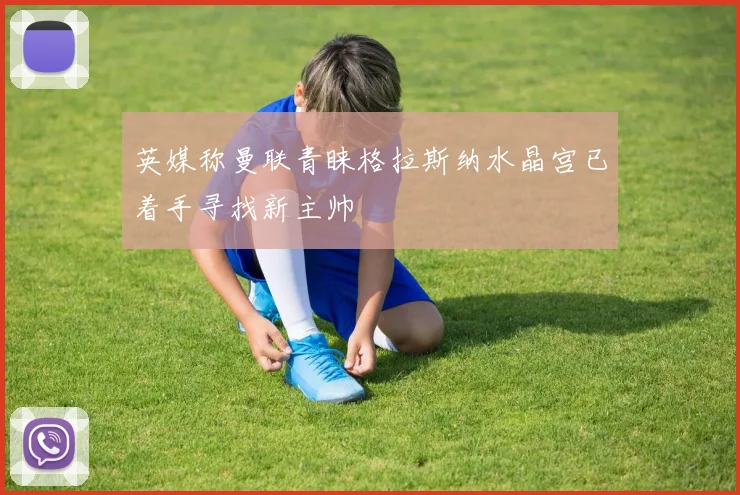 英媒称曼联青睐格拉斯纳水晶宫已着手寻找新主帅