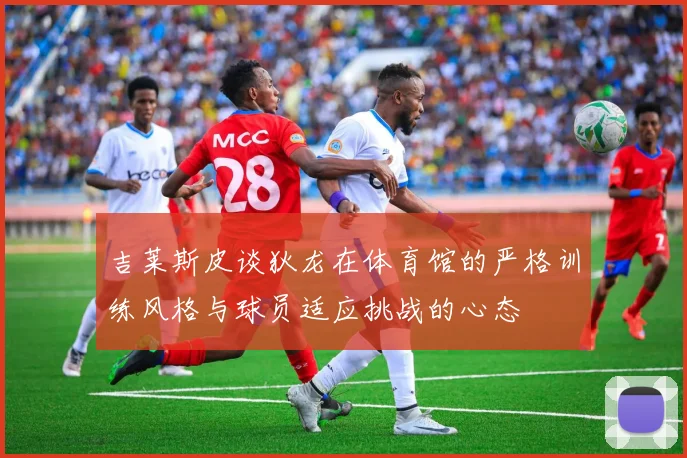 吉莱斯皮谈狄龙在体育馆的严格训练风格与球员适应挑战的心态