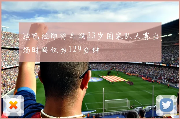 迪巴拉即将年满33岁国家队大赛出场时间仅为129分钟
