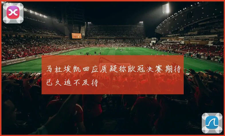 马杜埃凯回应质疑称欧冠决赛期待已久迫不及待