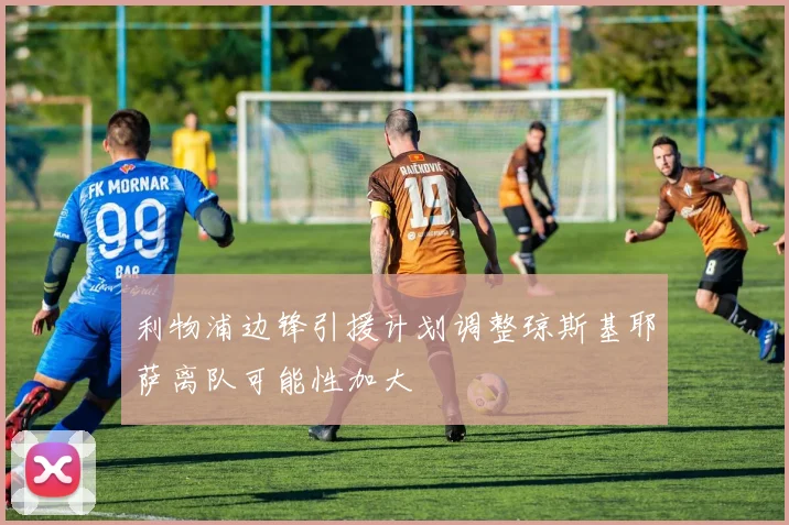 利物浦边锋引援计划调整琼斯基耶萨离队可能性加大