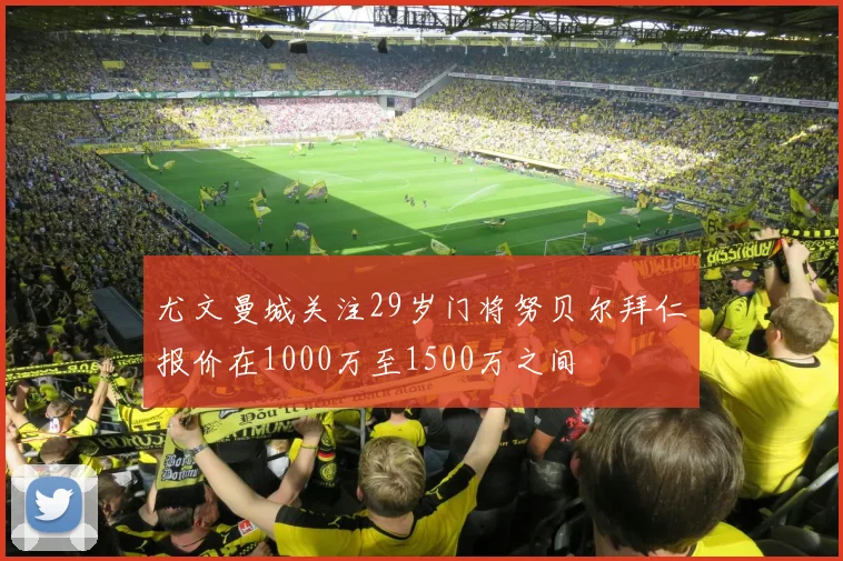 尤文曼城关注29岁门将努贝尔拜仁报价在1000万至1500万之间