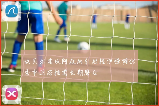 坎贝尔建议阿森纳引进格伊强调优秀中卫搭档需长期磨合
