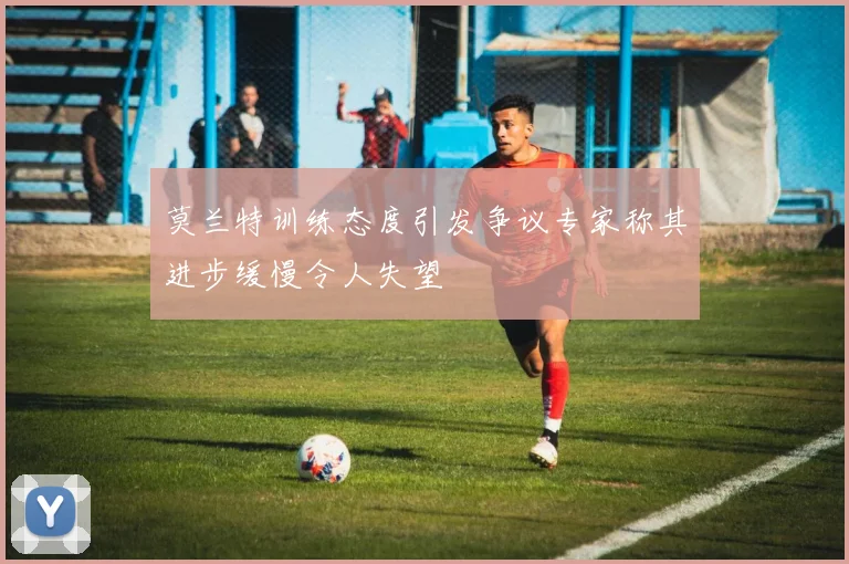 莫兰特训练态度引发争议专家称其进步缓慢令人失望