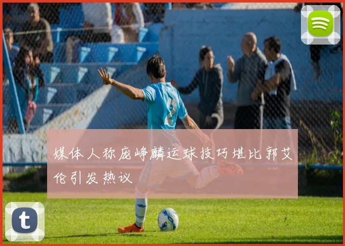 媒体人称庞峥麟运球技巧堪比郭艾伦引发热议