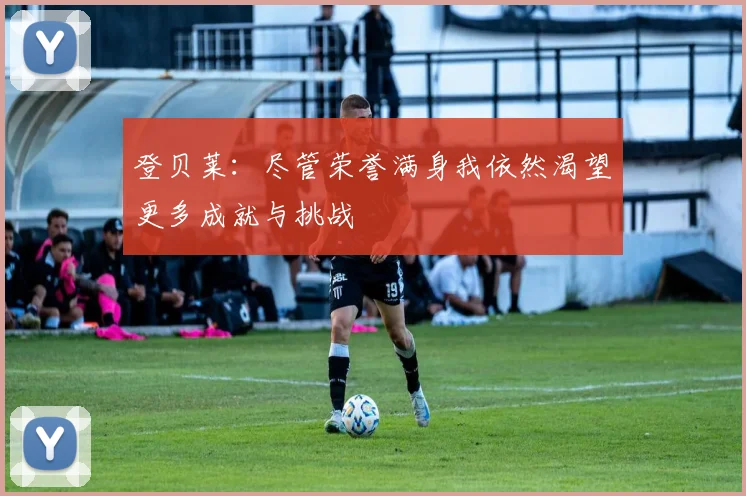 登贝莱：尽管荣誉满身我依然渴望更多成就与挑战