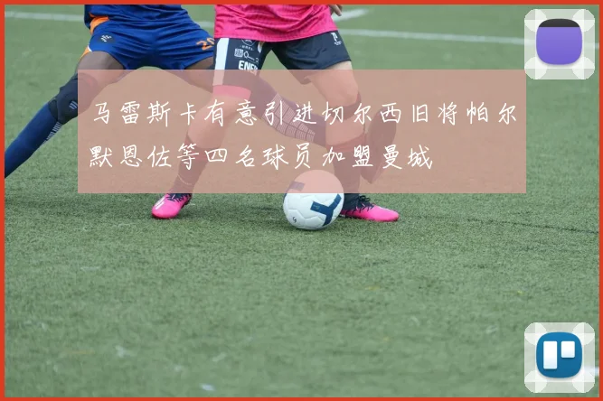 马雷斯卡有意引进切尔西旧将帕尔默恩佐等四名球员加盟曼城