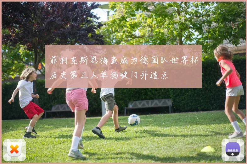 菲利克斯恩梅查成为德国队世界杯历史第三人单场破门并造点