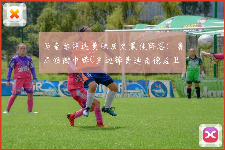 马奎尔评选曼联历史最佳阵容：鲁尼领衔中锋C罗边锋费迪南德后卫